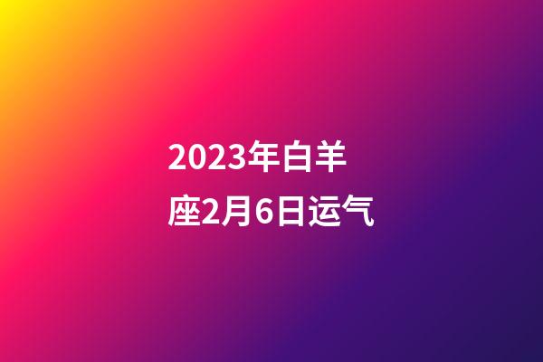 2023年白羊座2月6日运气-第1张-星座运势-玄机派