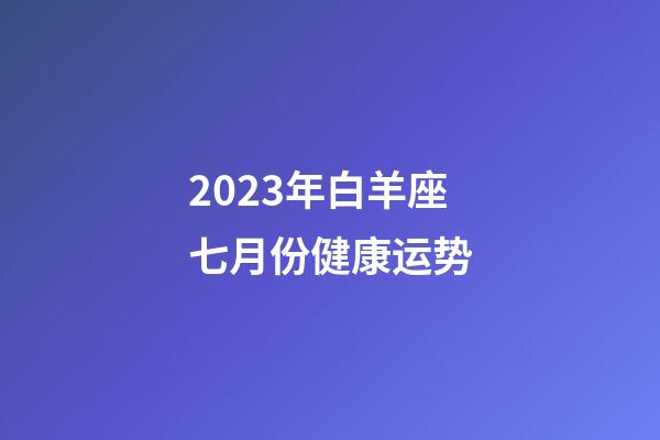 2023年白羊座七月份健康运势-第1张-星座运势-玄机派