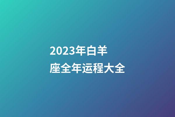 2023年白羊座全年运程大全-第1张-星座运势-玄机派