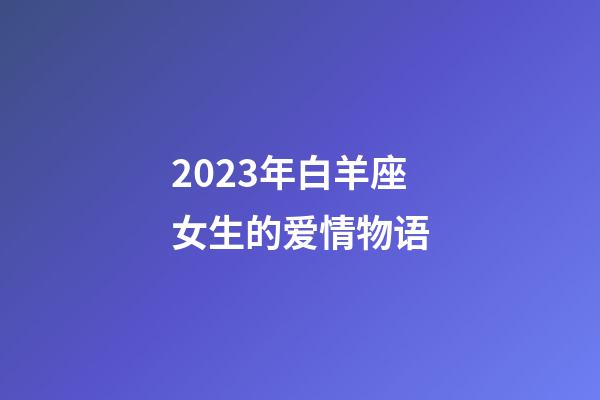 2023年白羊座女生的爱情物语-第1张-星座运势-玄机派