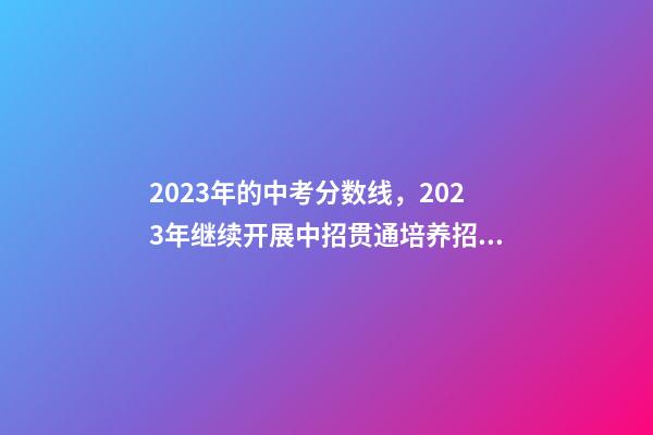 2023年的中考分数线，2023年继续开展中招贯通培养招生-第1张-观点-玄机派