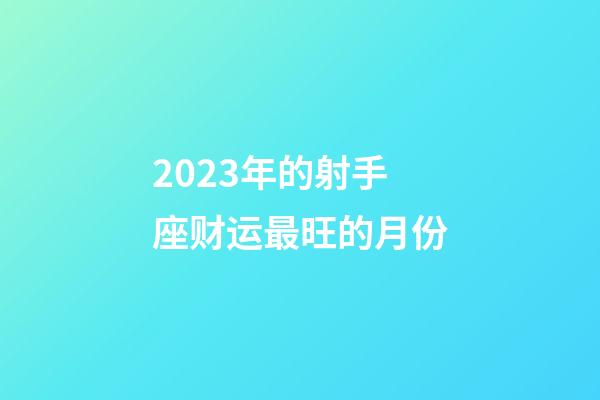 2023年的射手座财运最旺的月份-第1张-星座运势-玄机派