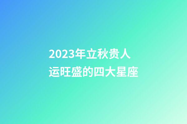 2023年立秋贵人运旺盛的四大星座