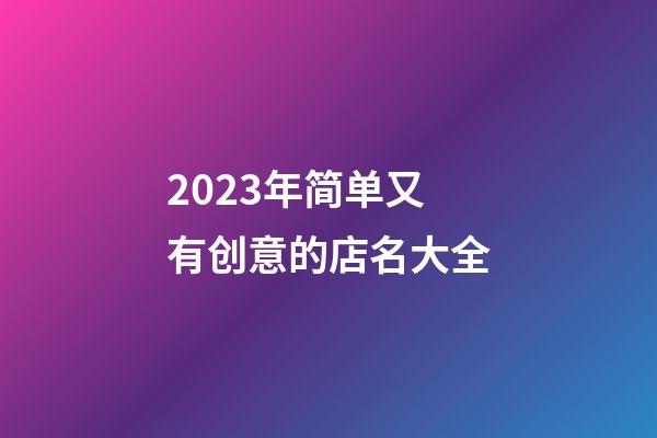 2023年简单又有创意的店名大全-第1张-店铺起名-玄机派