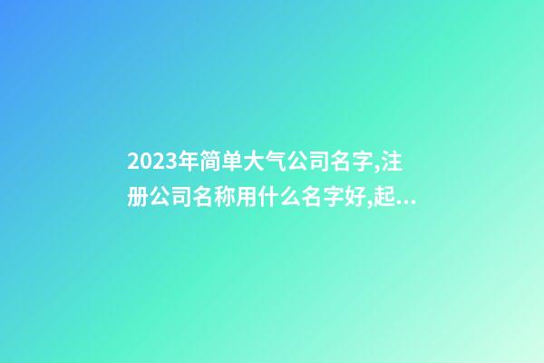 2023年简单大气公司名字,注册公司名称用什么名字好,起名之家