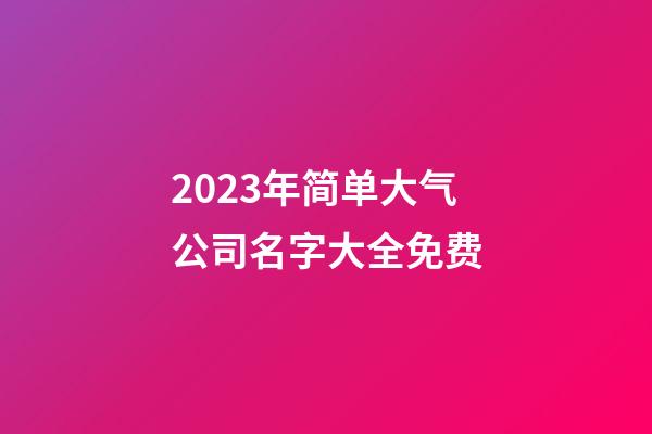 2023年简单大气公司名字大全免费-第1张-公司起名-玄机派