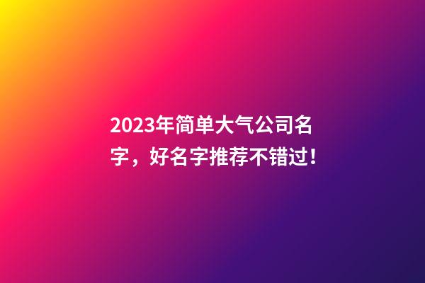 2023年简单大气公司名字，好名字推荐不错过！