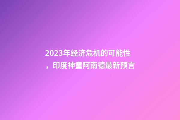 2023年经济危机的可能性，印度神童阿南德最新预言-第1张-观点-玄机派