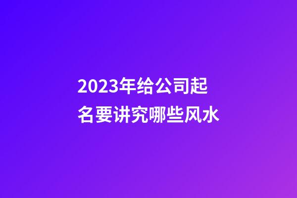 2023年给公司起名要讲究哪些风水-第1张-公司起名-玄机派