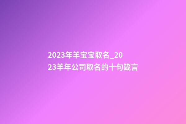 2023年羊宝宝取名_2023羊年公司取名的十句箴言-第1张-公司起名-玄机派