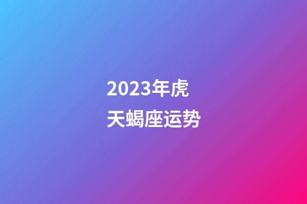 2023年虎天蝎座运势-第1张-星座运势-玄机派