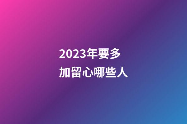 2023年要多加留心哪些人