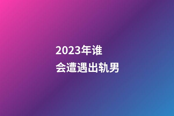 2023年谁会遭遇出轨男