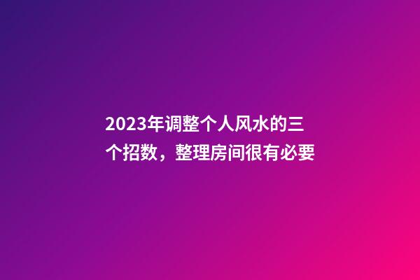 2023年调整个人风水的三个招数，整理房间很有必要