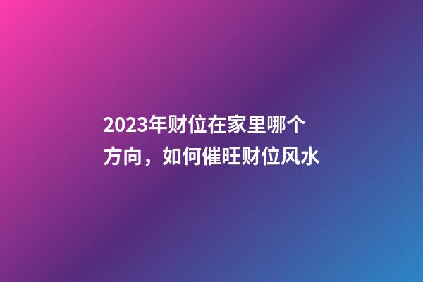 2023年财位在家里哪个方向，如何催旺财位风水