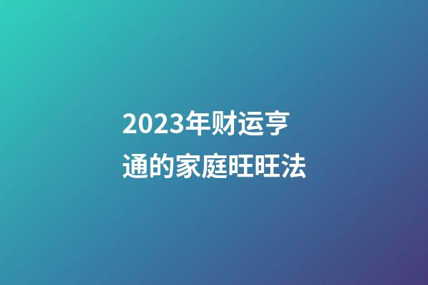 2023年财运亨通的家庭旺旺法