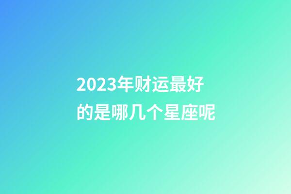 2023年财运最好的是哪几个星座呢-第1张-星座运势-玄机派