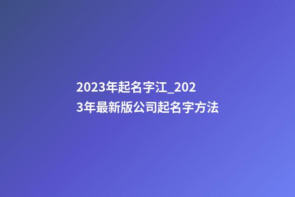 2023年起名字江_2023年最新版公司起名字方法-第1张-公司起名-玄机派