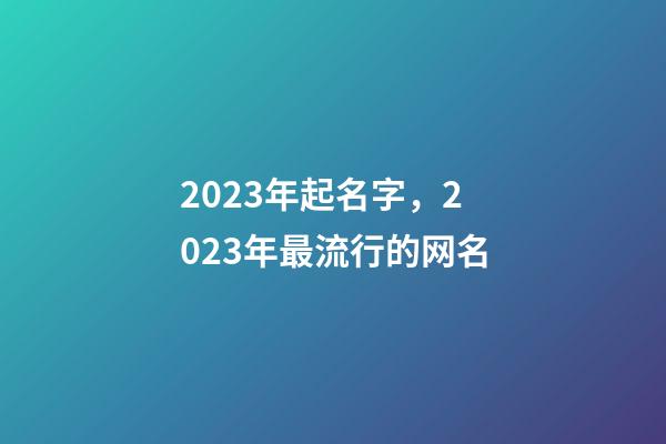 2023年起名字，2023年最流行的网名-第1张-观点-玄机派