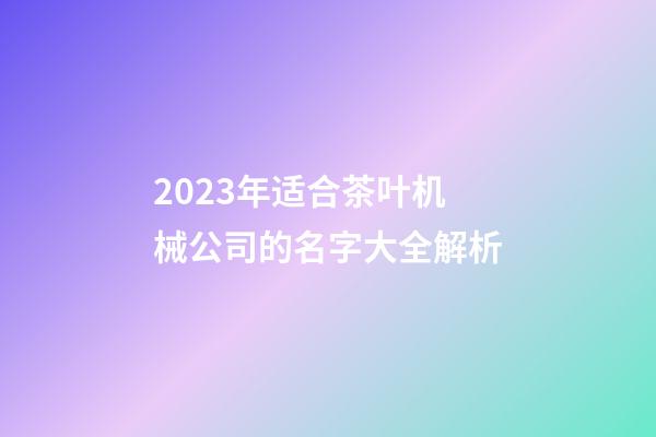 2023年适合茶叶机械公司的名字大全解析