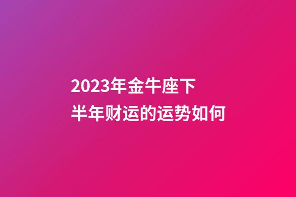 2023年金牛座下半年财运的运势如何-第1张-星座运势-玄机派