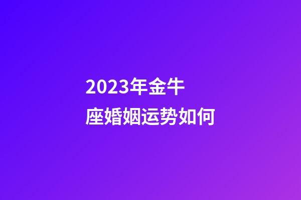 2023年金牛座婚姻运势如何-第1张-星座运势-玄机派