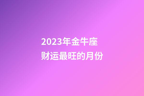 2023年金牛座财运最旺的月份-第1张-星座运势-玄机派