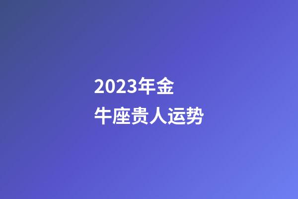 2023年金牛座贵人运势-第1张-星座运势-玄机派