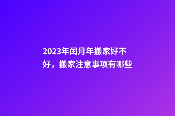 2023年闰月年搬家好不好，搬家注意事项有哪些