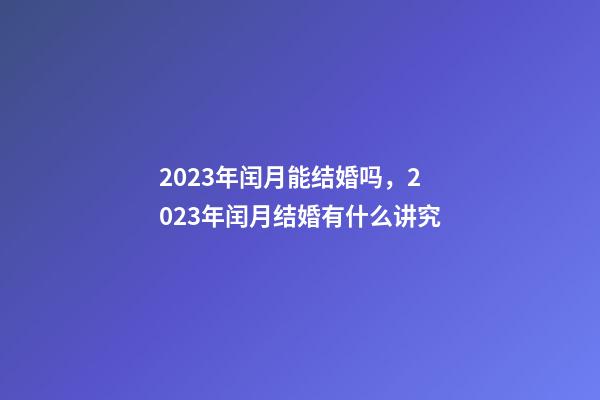 2023年闰月能结婚吗，2023年闰月结婚有什么讲究