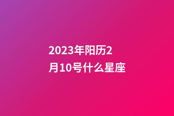 2023年阳历2月10号什么星座-第1张-星座运势-玄机派