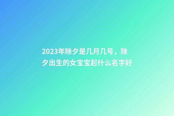 2023年除夕是几月几号，除夕出生的女宝宝起什么名字好