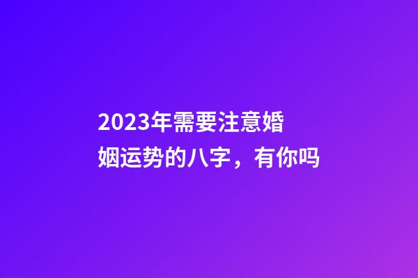 2023年需要注意婚姻运势的八字，有你吗