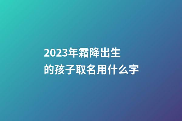 2023年霜降出生的孩子取名用什么字