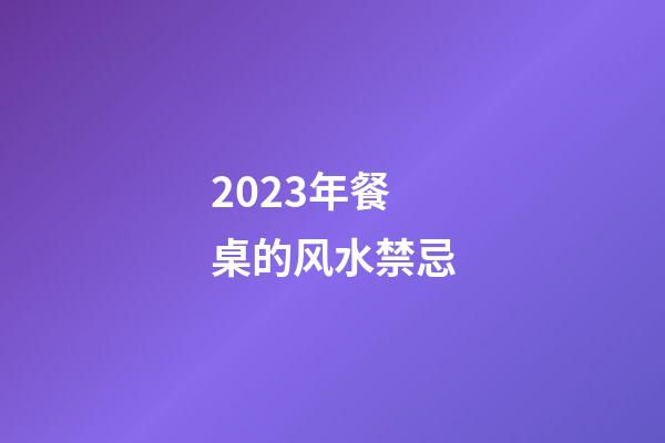 2023年餐桌的风水禁忌