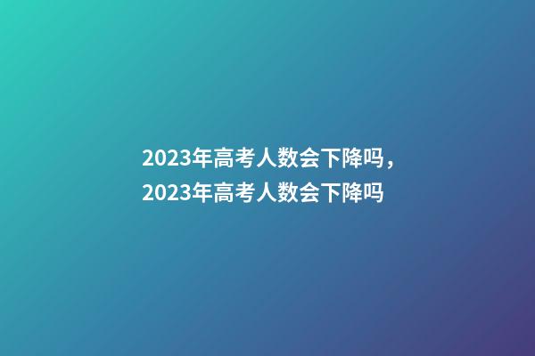 2023年高考人数会下降吗，2023年高考人数会下降吗-第1张-观点-玄机派