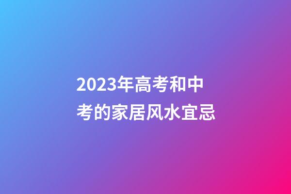 2023年高考和中考的家居风水宜忌