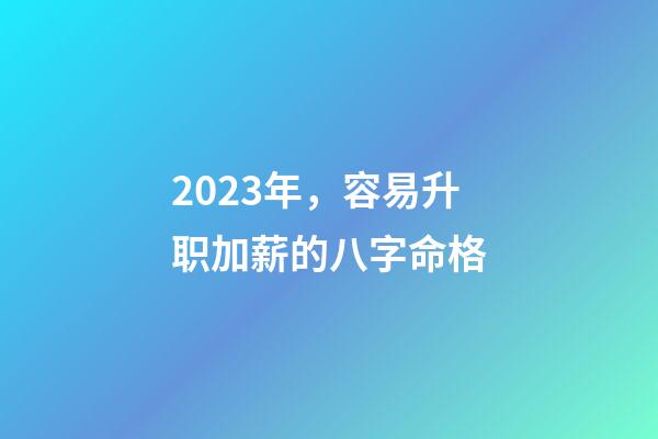 2023年，容易升职加薪的八字命格