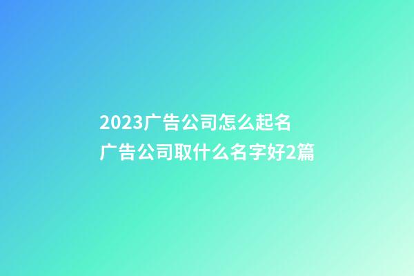 2023广告公司怎么起名广告公司取什么名字好2篇-第1张-公司起名-玄机派