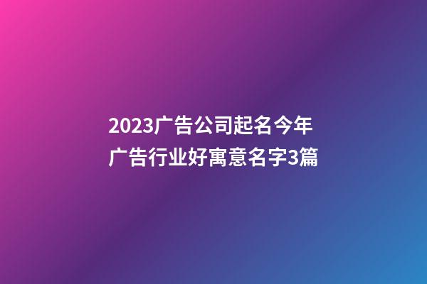 2023广告公司起名今年广告行业好寓意名字3篇-第1张-公司起名-玄机派