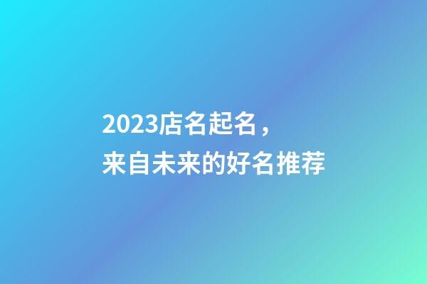 2023店名起名，来自未来的好名推荐-第1张-店铺起名-玄机派