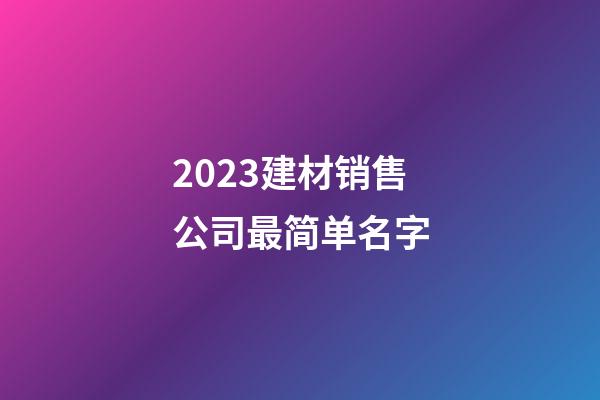 2023建材销售公司最简单名字-第1张-公司起名-玄机派