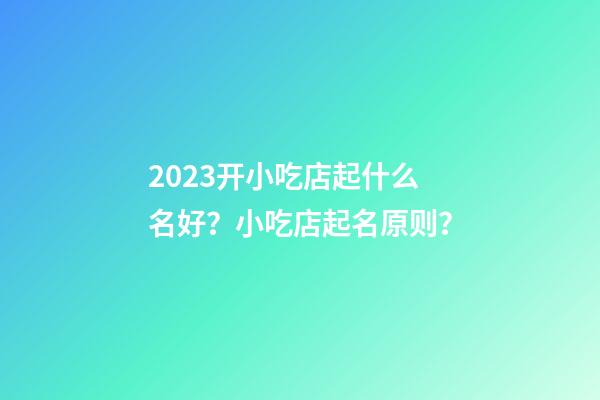 2023开小吃店起什么名好？小吃店起名原则？-第1张-店铺起名-玄机派