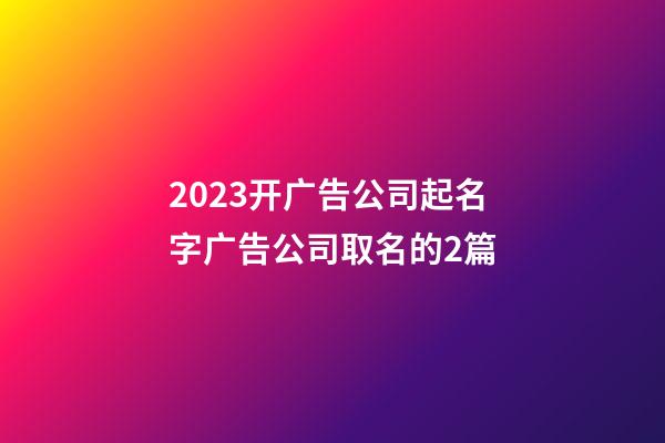 2023开广告公司起名字广告公司取名的2篇-第1张-公司起名-玄机派