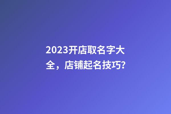 2023开店取名字大全，店铺起名技巧？-第1张-店铺起名-玄机派