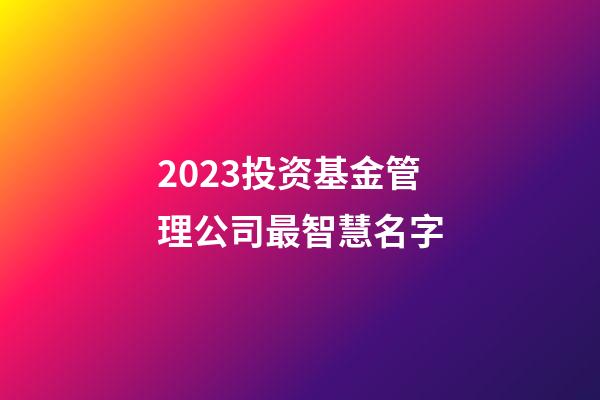 2023投资基金管理公司最智慧名字-第1张-公司起名-玄机派