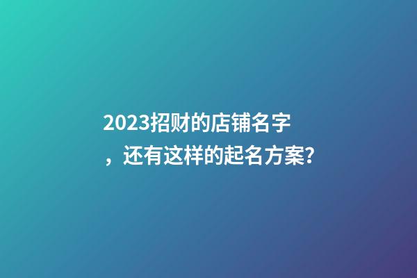 2023招财的店铺名字，还有这样的起名方案？-第1张-店铺起名-玄机派