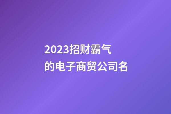 2023招财霸气的电子商贸公司名-第1张-公司起名-玄机派