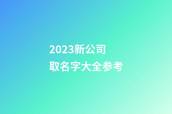 2023新公司取名字大全参考-第1张-公司起名-玄机派