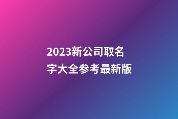 2023新公司取名字大全参考最新版-第1张-公司起名-玄机派